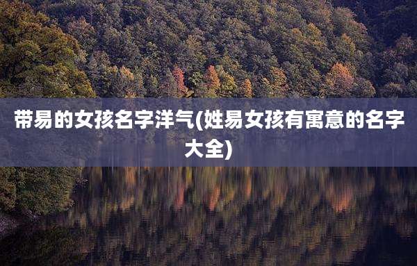 带易的女孩名字洋气(姓易女孩有寓意的名字大全)