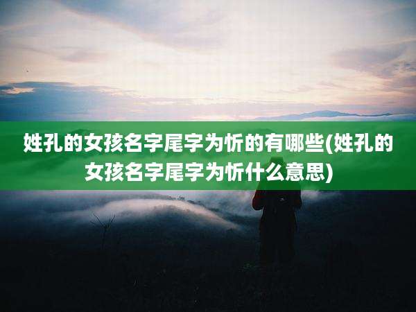 姓孔的女孩名字尾字为忻的有哪些(姓孔的女孩名字尾字为忻什么意思)
