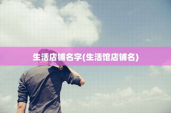 生活店铺名字(生活馆店铺名)