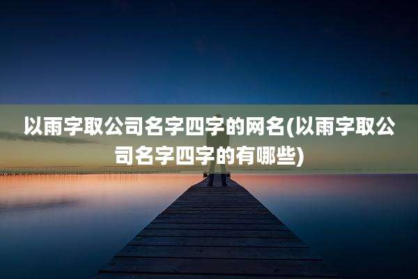 以雨字取公司名字四字的网名(以雨字取公司名字四字的有哪些)