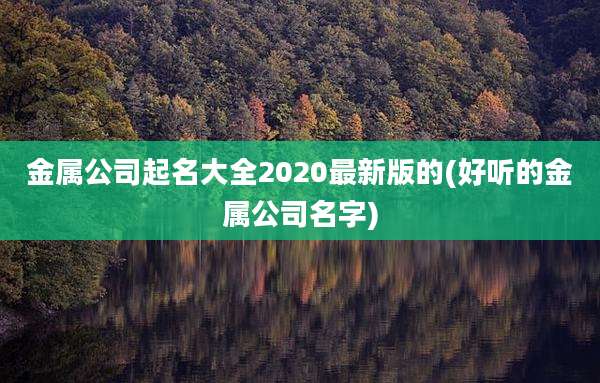 金属公司起名大全2020最新版的(好听的金属公司名字)