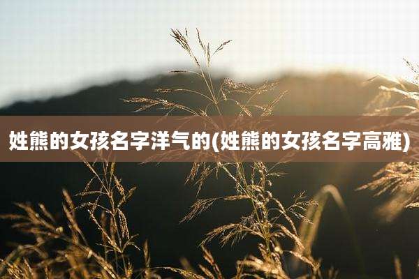 姓熊的女孩名字洋气的(姓熊的女孩名字高雅)