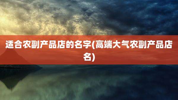 适合农副产品店的名字(高端大气农副产品店名)