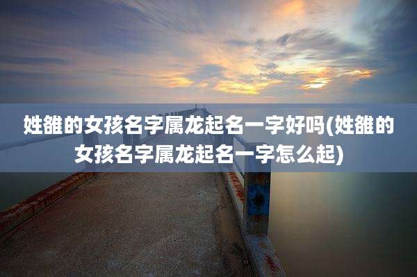 姓雒的女孩名字属龙起名一字好吗(姓雒的女孩名字属龙起名一字怎么起)