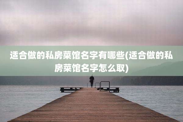 适合做的私房菜馆名字有哪些(适合做的私房菜馆名字怎么取)