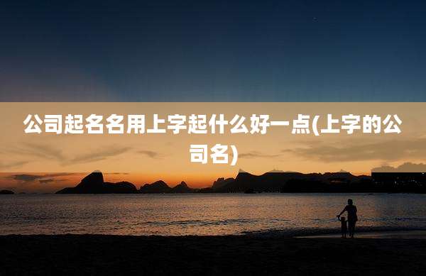 公司起名名用上字起什么好一点(上字的公司名)