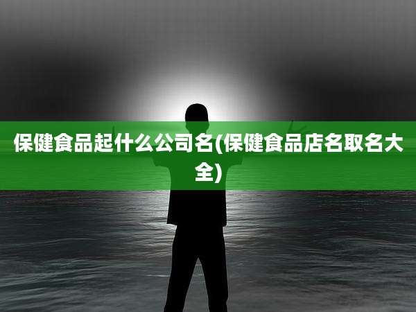 保健食品起什么公司名(保健食品店名取名大全)