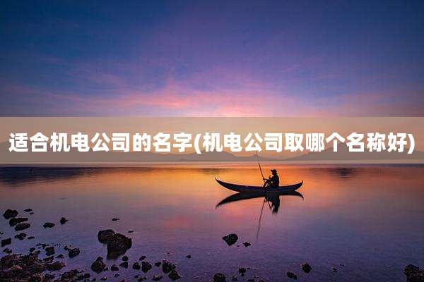 适合机电公司的名字(机电公司取哪个名称好)