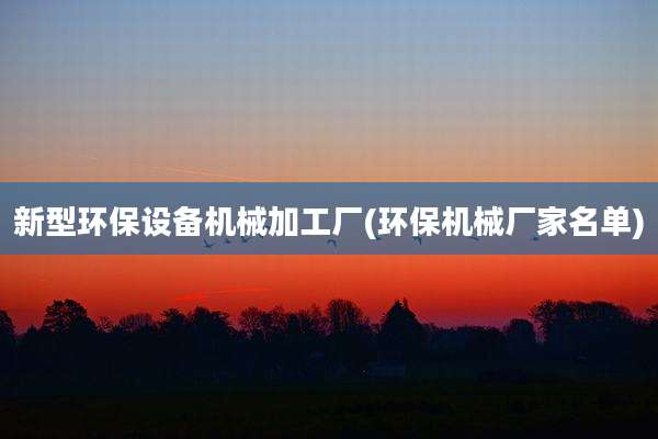 新型环保设备机械加工厂(环保机械厂家名单)