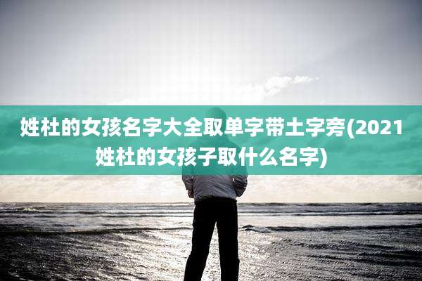 姓杜的女孩名字大全取单字带土字旁(2021姓杜的女孩子取什么名字)