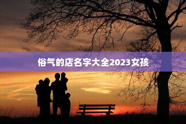 俗气的店名字大全2023女孩