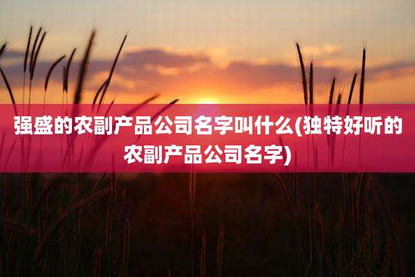 强盛的农副产品公司名字叫什么(独特好听的农副产品公司名字)