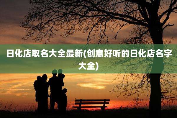 日化店取名大全最新(创意好听的日化店名字大全)