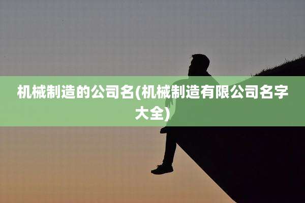 机械制造的公司名(机械制造有限公司名字大全)