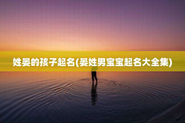 姓晏的孩子起名(晏姓男宝宝起名大全集)