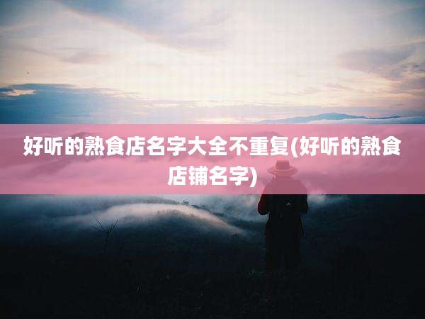 好听的熟食店名字大全不重复(好听的熟食店铺名字)