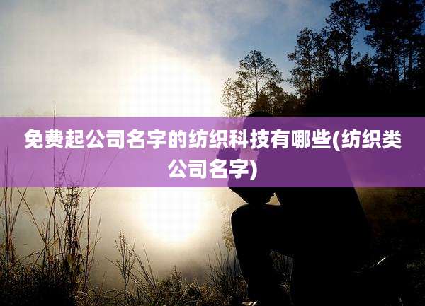 免费起公司名字的纺织科技有哪些(纺织类公司名字)