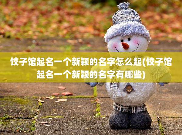 饺子馆起名一个新颖的名字怎么起(饺子馆起名一个新颖的名字有哪些)