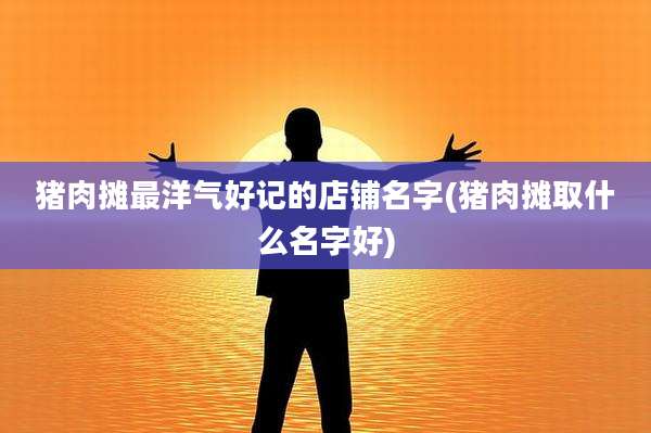 猪肉摊最洋气好记的店铺名字(猪肉摊取什么名字好)
