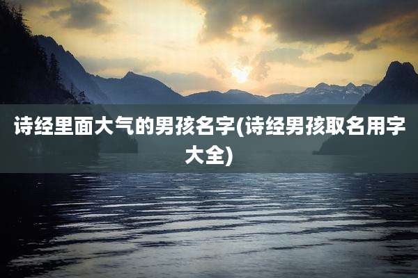诗经里面大气的男孩名字(诗经男孩取名用字大全)