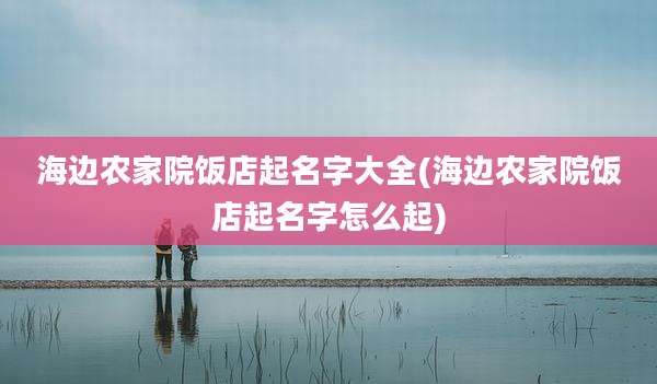 海边农家院饭店起名字大全(海边农家院饭店起名字怎么起)