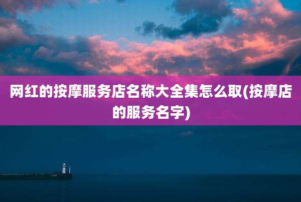 网红的按摩服务店名称大全集怎么取(按摩店的服务名字)