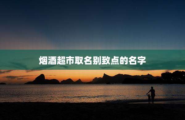 烟酒超市取名别致点的名字