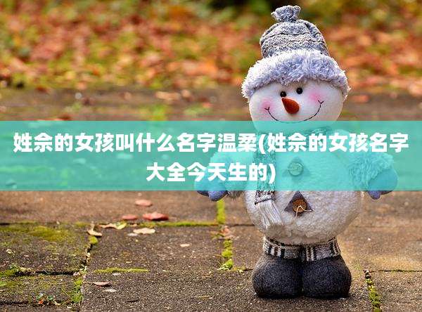 姓佘的女孩叫什么名字温柔(姓佘的女孩名字大全今天生的)