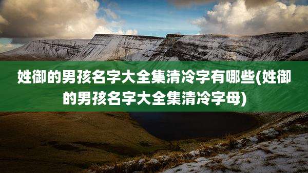 姓御的男孩名字大全集清冷字有哪些(姓御的男孩名字大全集清冷字母)