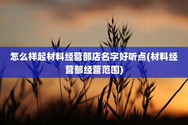 怎么样起材料经营部店名字好听点(材料经营部经营范围)