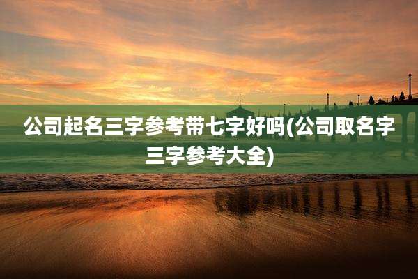 公司起名三字参考带七字好吗(公司取名字三字参考大全)