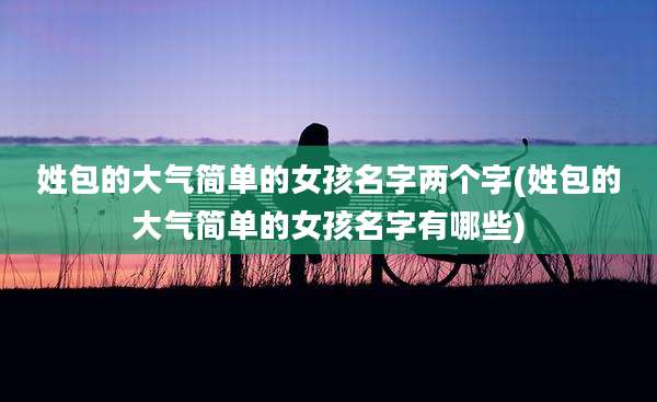 姓包的大气简单的女孩名字两个字(姓包的大气简单的女孩名字有哪些)