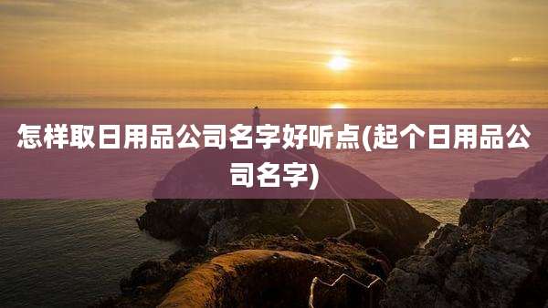 怎样取日用品公司名字好听点(起个日用品公司名字)
