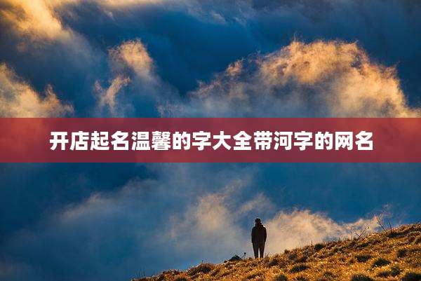 开店起名温馨的字大全带河字的网名