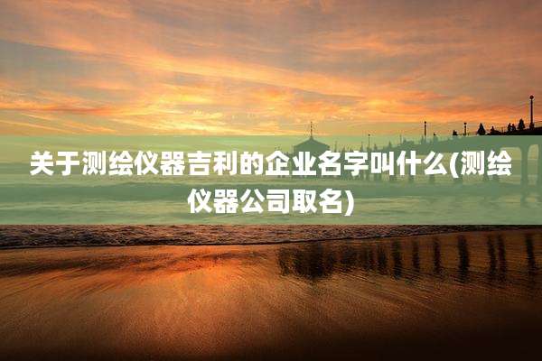 关于测绘仪器吉利的企业名字叫什么(测绘仪器公司取名)