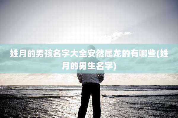 姓月的男孩名字大全安然属龙的有哪些(姓月的男生名字)