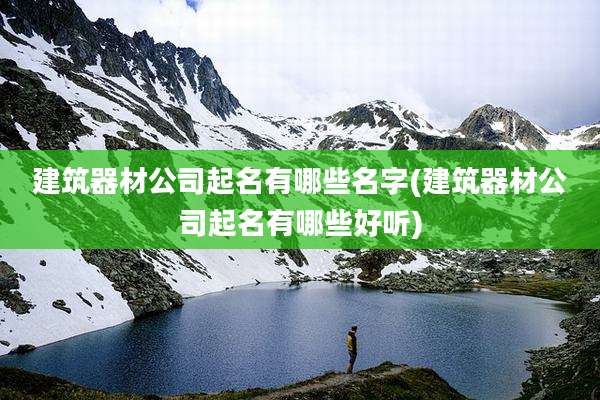 建筑器材公司起名有哪些名字(建筑器材公司起名有哪些好听)