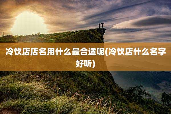 冷饮店店名用什么最合适呢(冷饮店什么名字好听)