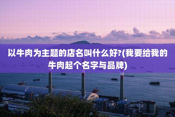 以牛肉为主题的店名叫什么好?(我要给我的牛肉起个名字与品牌)