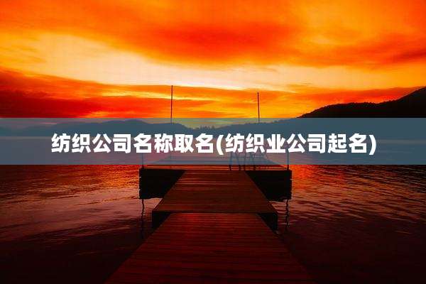 纺织公司名称取名(纺织业公司起名)