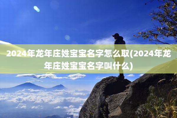 2024年龙年庄姓宝宝名字怎么取(2024年龙年庄姓宝宝名字叫什么)