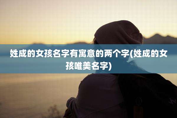 姓成的女孩名字有寓意的两个字(姓成的女孩唯美名字)