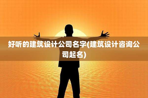 好听的建筑设计公司名字(建筑设计咨询公司起名)