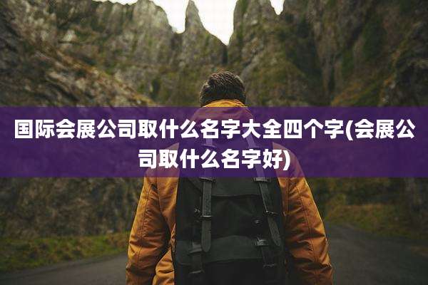 国际会展公司取什么名字大全四个字(会展公司取什么名字好)