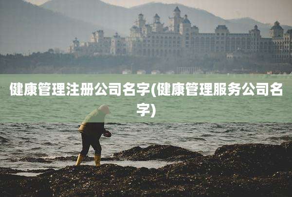 健康管理注册公司名字(健康管理服务公司名字)