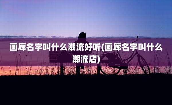 画廊名字叫什么潮流好听(画廊名字叫什么潮流店)