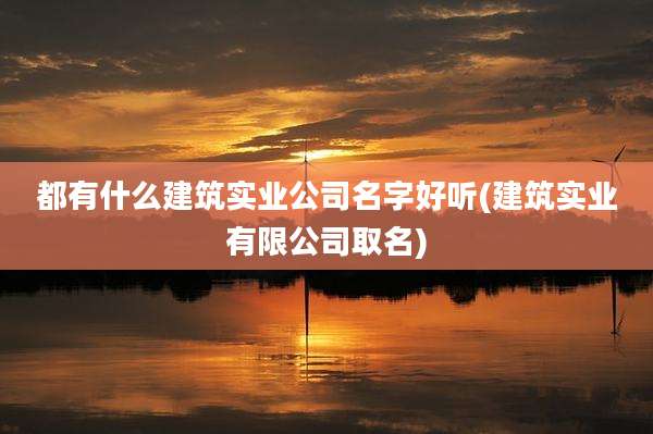 都有什么建筑实业公司名字好听(建筑实业有限公司取名)