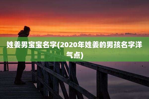 姓姜男宝宝名字(2020年姓姜的男孩名字洋气点)