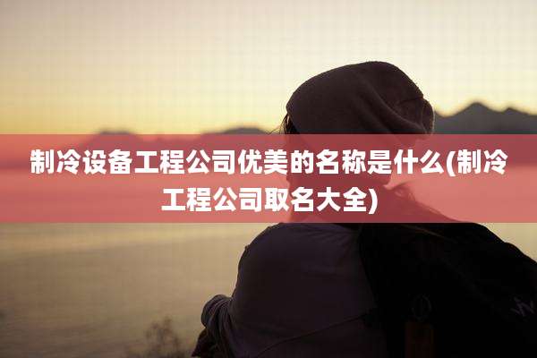 制冷设备工程公司优美的名称是什么(制冷工程公司取名大全)