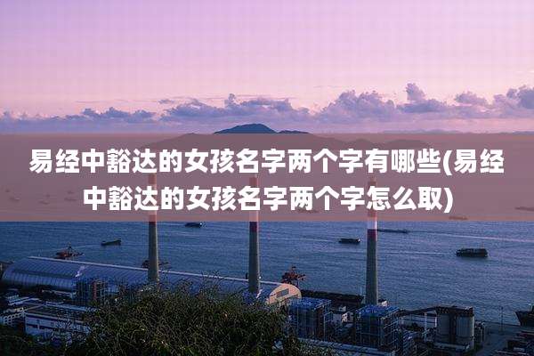 易经中豁达的女孩名字两个字有哪些(易经中豁达的女孩名字两个字怎么取)